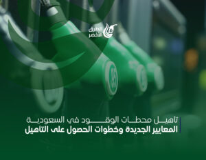 تأهيل محطات الوقود في السعودية: المعايير الجديدة وخطوات الحصول على التأهيل
